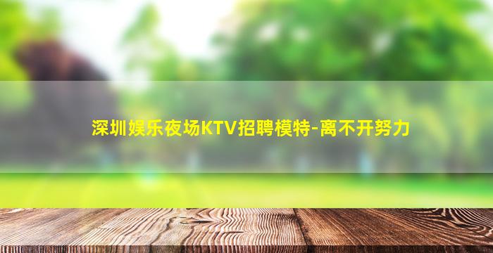 深圳娱乐夜场KTV招聘模特-离不开努力
